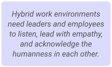 image with text - Hybrid work environments need leaders and employees to listen, lead with empathy, and acknowledge the humanness in each other.